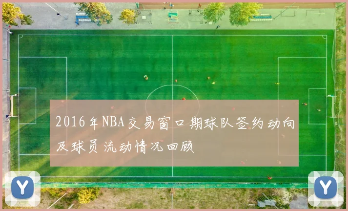 2016年NBA交易窗口期球队签约动向及球员流动情况回顾