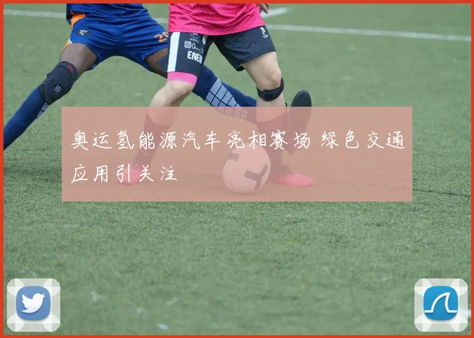 奥运氢能源汽车亮相赛场 绿色交通应用引关注