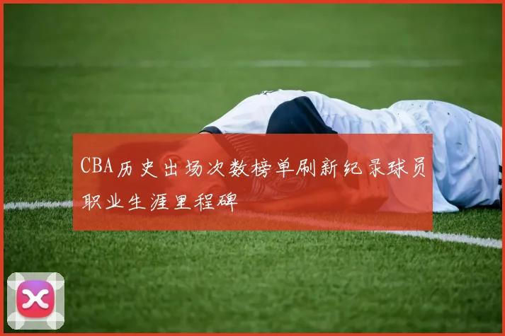 CBA历史出场次数榜单刷新纪录球员职业生涯里程碑