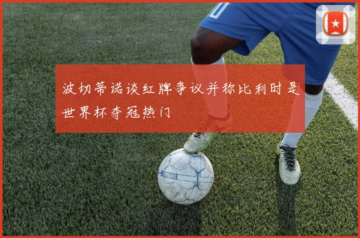 波切蒂诺谈红牌争议并称比利时是世界杯夺冠热门