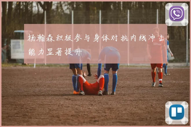 杨瀚森积极参与身体对抗内线冲击能力显著提升