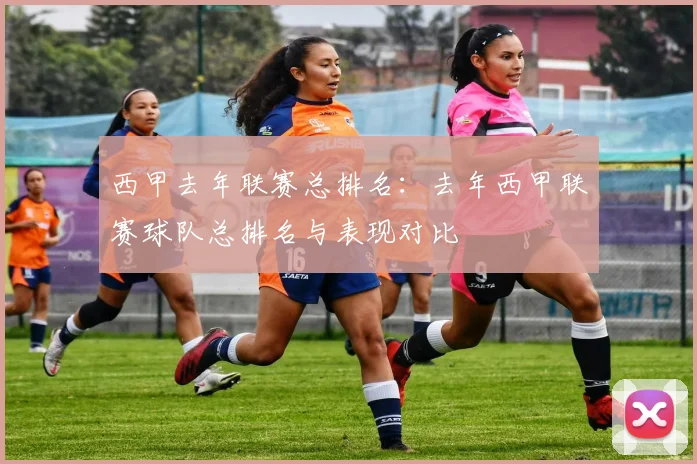 西甲去年联赛总排名：去年西甲联赛球队总排名与表现对比