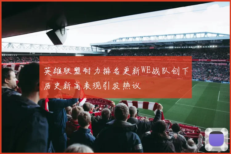英雄联盟耐力排名更新WE战队创下历史新高表现引发热议