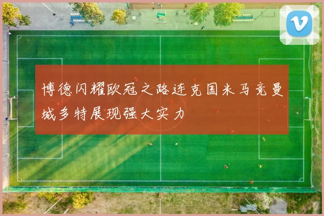 博德闪耀欧冠之路连克国米马竞曼城多特展现强大实力