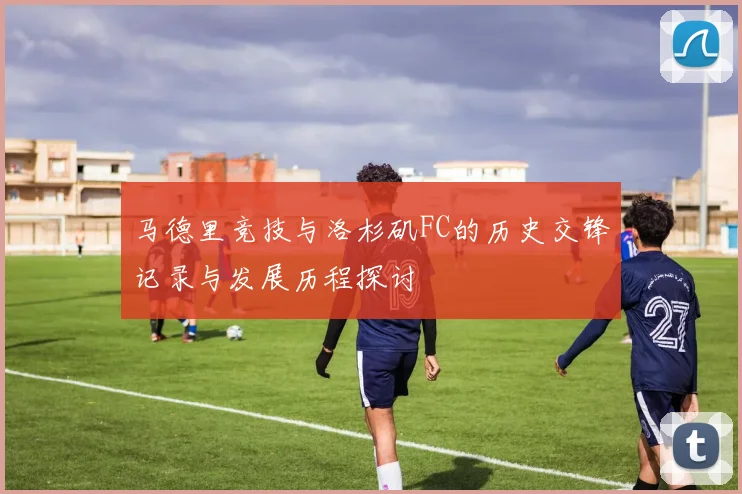 马德里竞技与洛杉矶FC的历史交锋记录与发展历程探讨