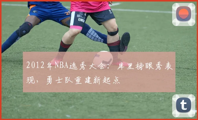 2012年NBA选秀大会：库里榜眼秀表现，勇士队重建新起点