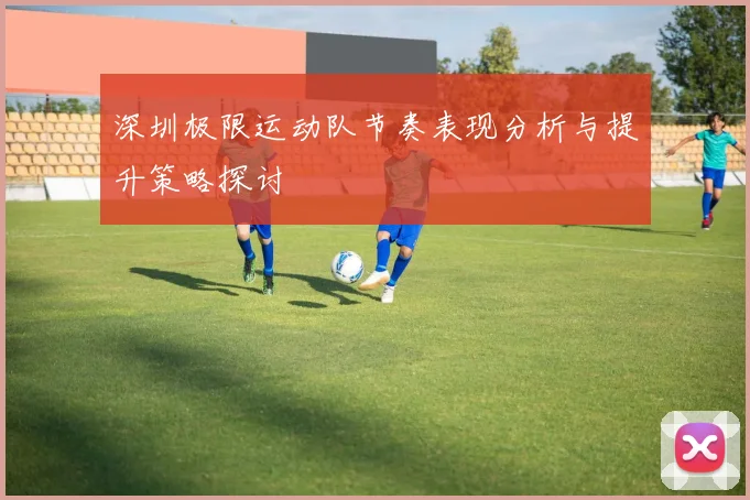 深圳极限运动队节奏表现分析与提升策略探讨