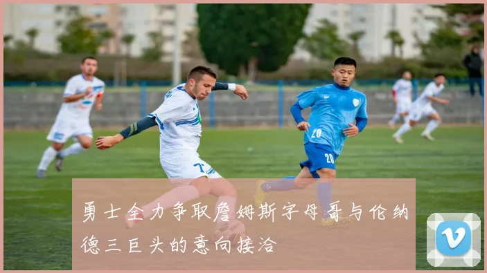 勇士全力争取詹姆斯字母哥与伦纳德三巨头的意向接洽