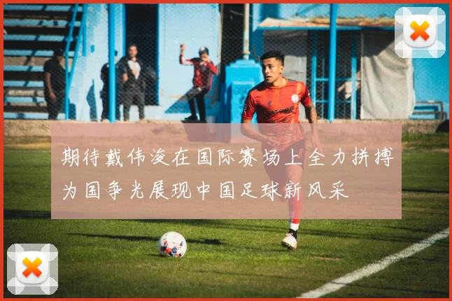 期待戴伟浚在国际赛场上全力拼搏为国争光展现中国足球新风采
