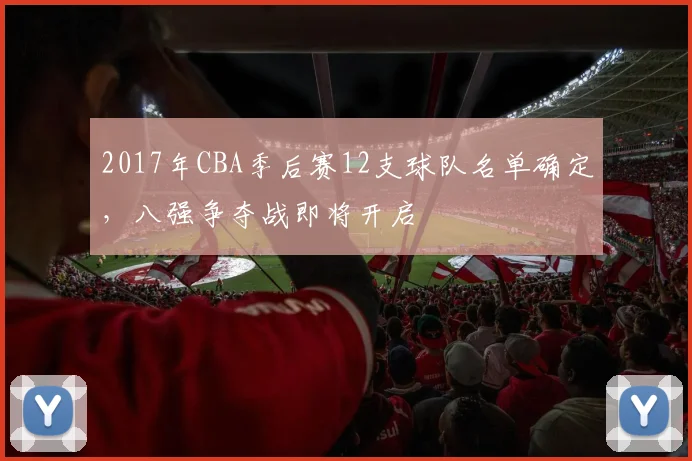 2017年CBA季后赛12支球队名单确定，八强争夺战即将开启
